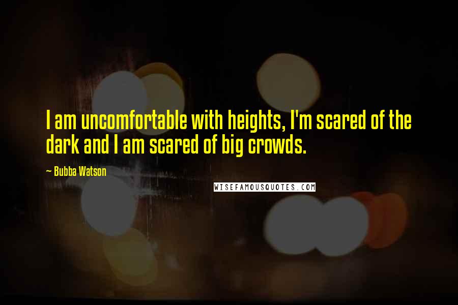 Bubba Watson quotes: I am uncomfortable with heights, I'm scared of the dark and I am scared of big crowds.