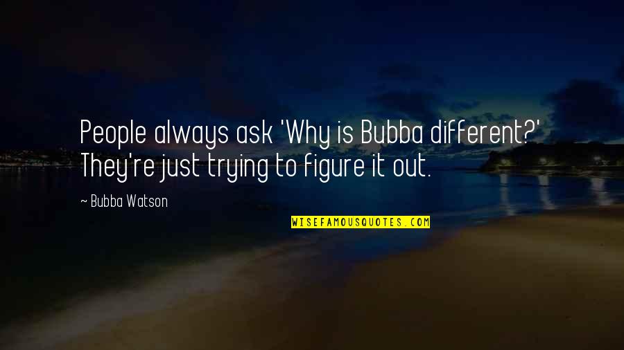 Bubba Watson Quotes By Bubba Watson: People always ask 'Why is Bubba different?' They're