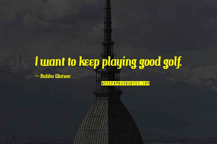 Bubba Watson Quotes By Bubba Watson: I want to keep playing good golf.