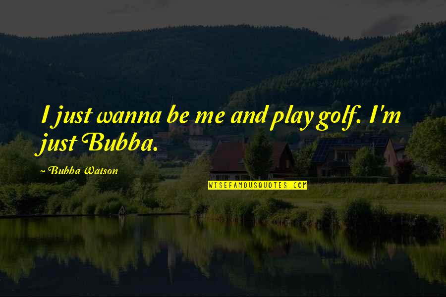 Bubba Watson Quotes By Bubba Watson: I just wanna be me and play golf.
