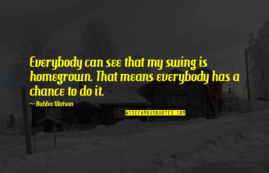 Bubba Watson Quotes By Bubba Watson: Everybody can see that my swing is homegrown.