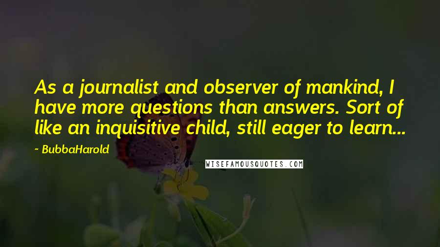 BubbaHarold quotes: As a journalist and observer of mankind, I have more questions than answers. Sort of like an inquisitive child, still eager to learn...