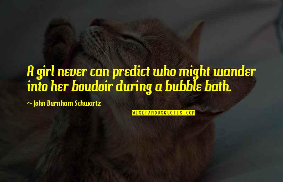 Bubble Bath Quotes By John Burnham Schwartz: A girl never can predict who might wander