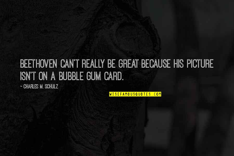 Bubble Gum Quotes By Charles M. Schulz: Beethoven can't really be great because his picture