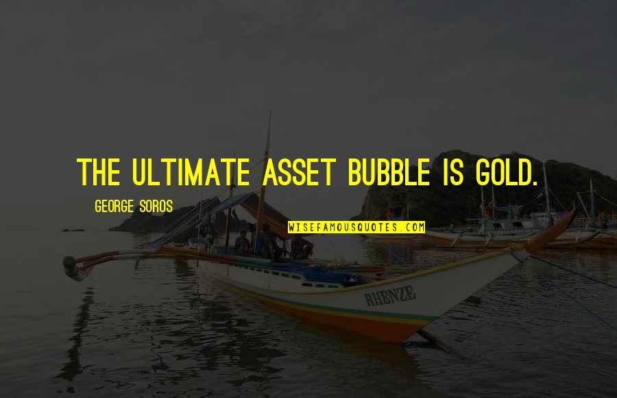 Bubble Quotes By George Soros: The ultimate asset bubble is gold.