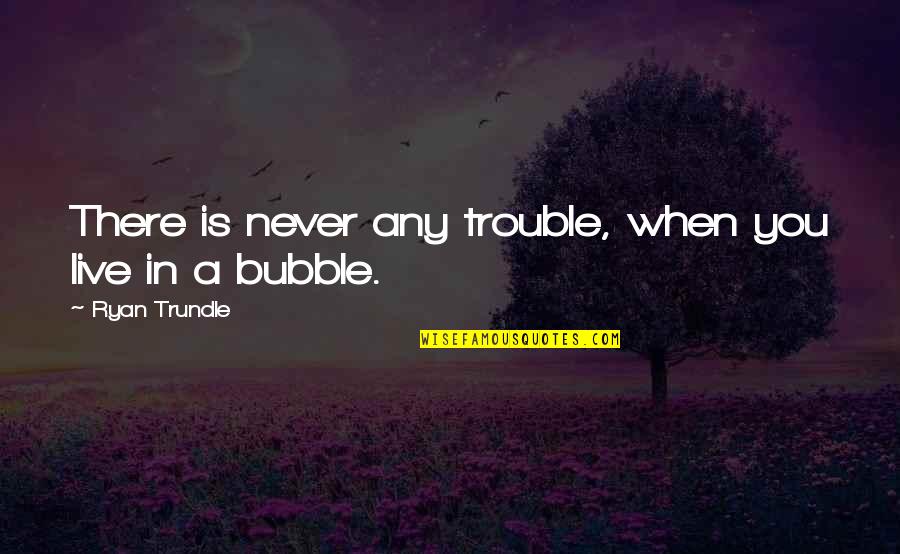 Bubble Quotes By Ryan Trundle: There is never any trouble, when you live