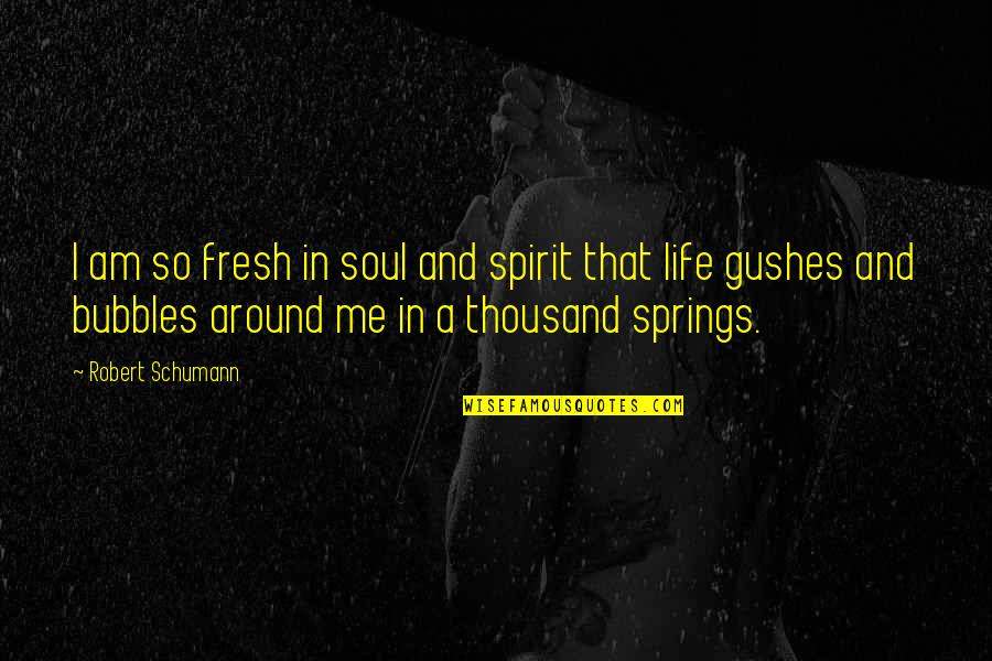 Bubbles And Life Quotes By Robert Schumann: I am so fresh in soul and spirit