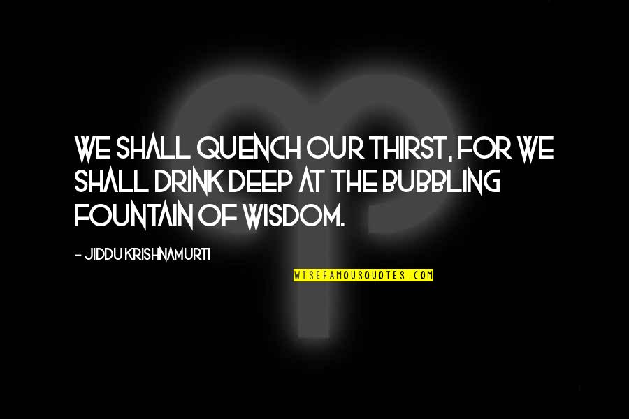 Bubbling Quotes By Jiddu Krishnamurti: We shall quench our thirst, for we shall