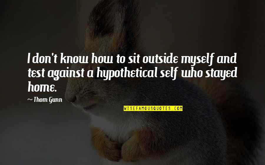Buboy Manny Quotes By Thom Gunn: I don't know how to sit outside myself Buboy Manny Quotes By Thom Gunn: I don't know how to sit outside myself