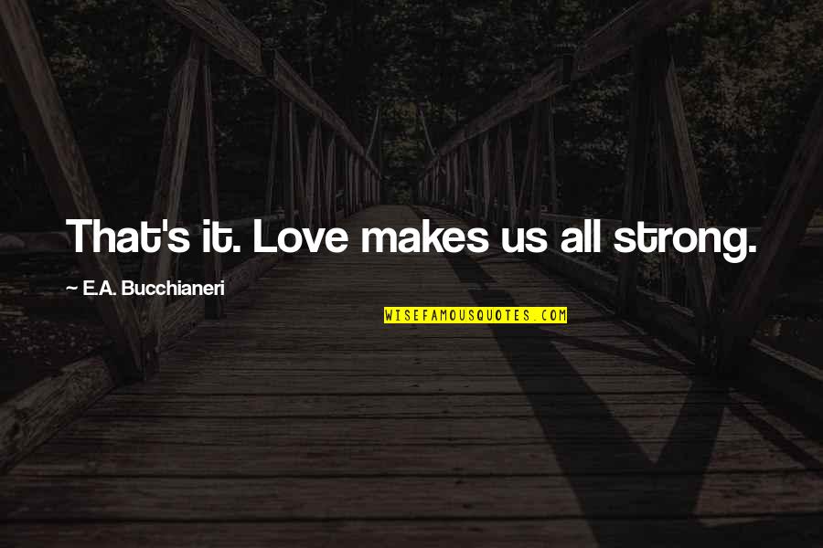 Bucchianeri Quotes By E.A. Bucchianeri: That's it. Love makes us all strong.