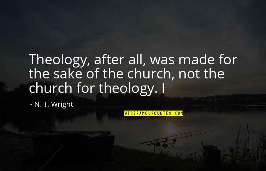 Buccieri Heather Quotes By N. T. Wright: Theology, after all, was made for the sake