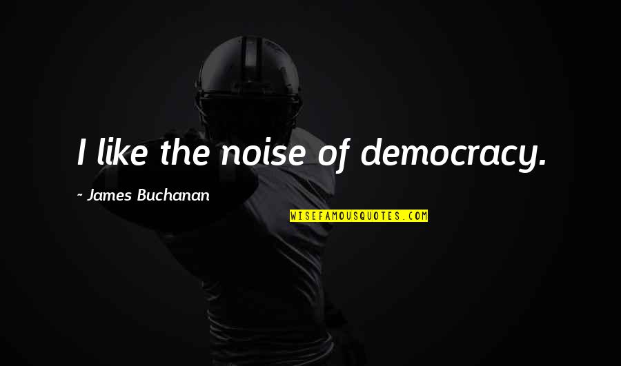 Buchanan's Quotes By James Buchanan: I like the noise of democracy.
