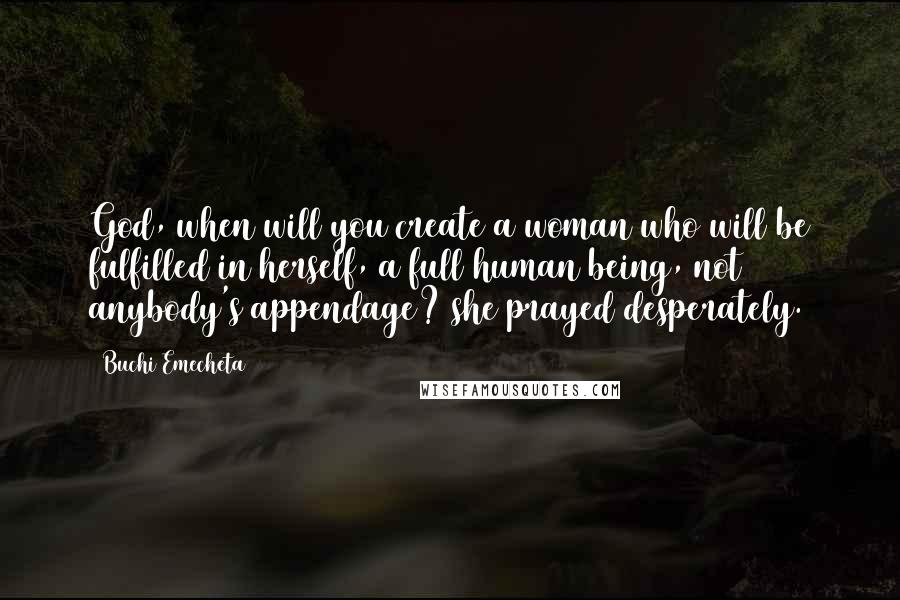 Buchi Emecheta quotes: God, when will you create a woman who will be fulfilled in herself, a full human being, not anybody's appendage? she prayed desperately. Buchi Emecheta quotes: God, when will you create a woman who will be fulfilled in herself, a full human being, not anybody's appendage? she prayed desperately.