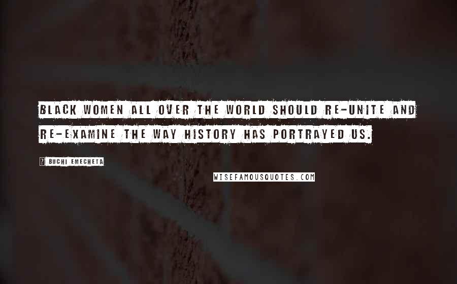 Buchi Emecheta quotes: Black women all over the world should re-unite and re-examine the way history has portrayed us.