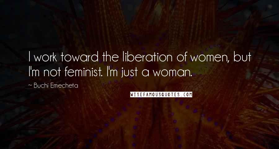 Buchi Emecheta quotes: I work toward the liberation of women, but I'm not feminist. I'm just a woman.