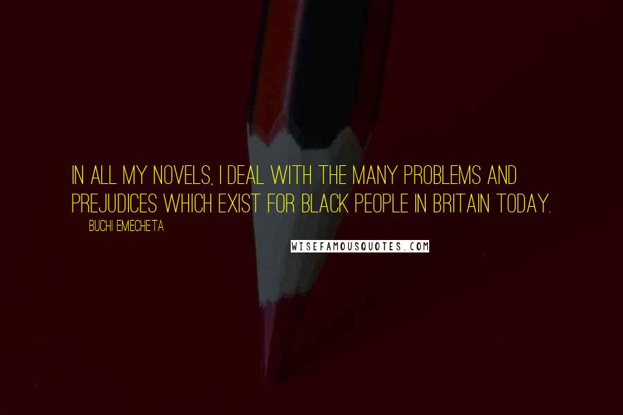 Buchi Emecheta quotes: In all my novels, I deal with the many problems and prejudices which exist for Black people in Britain today. Buchi Emecheta quotes: In all my novels, I deal with the many problems and prejudices which exist for Black people in Britain today.