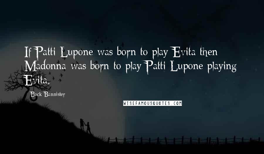 Buck Bannister quotes: If Patti Lupone was born to play Evita then Madonna was born to play Patti Lupone playing Evita.
