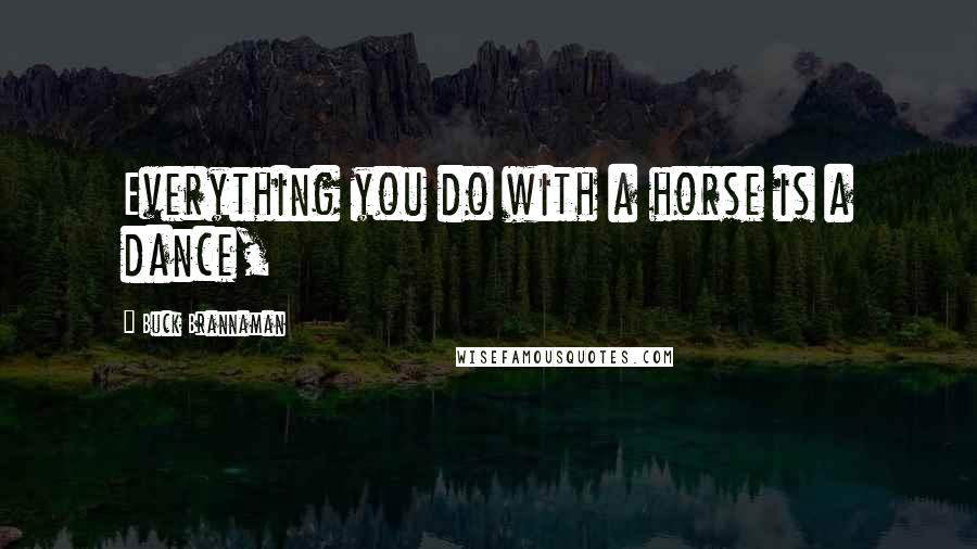 Buck Brannaman quotes: Everything you do with a horse is a dance,