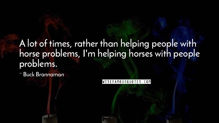 Buck Brannaman quotes: A lot of times, rather than helping people with horse problems, I'm helping horses with people problems.