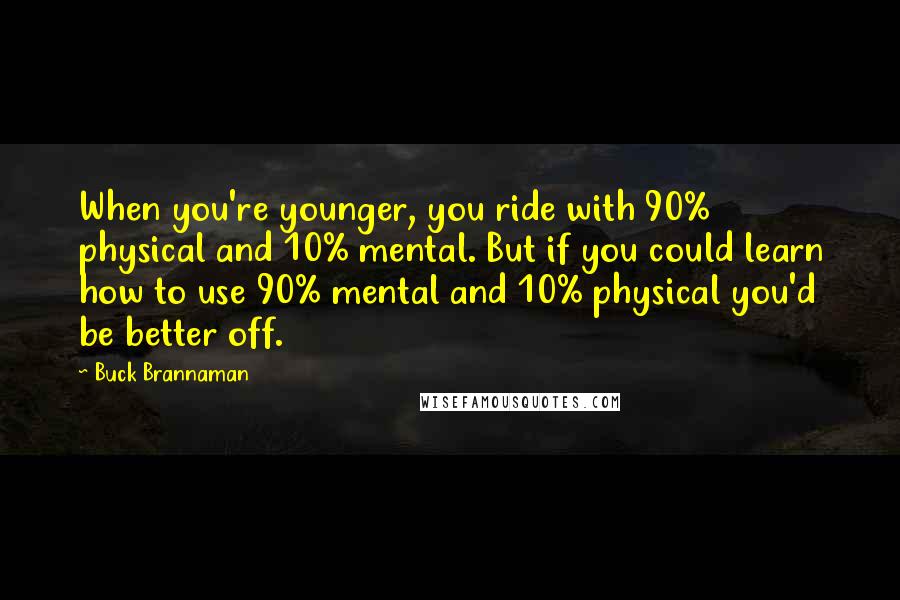 Buck Brannaman quotes: When you're younger, you ride with 90% physical and 10% mental. But if you could learn how to use 90% mental and 10% physical you'd be better off.