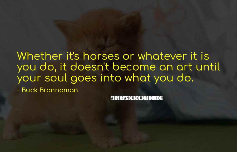 Buck Brannaman quotes: Whether it's horses or whatever it is you do, it doesn't become an art until your soul goes into what you do.