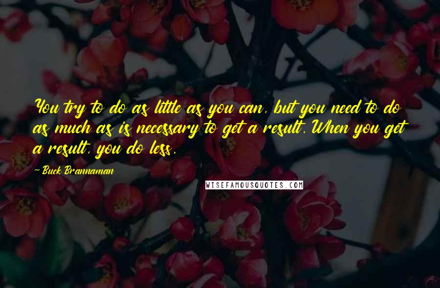 Buck Brannaman quotes: You try to do as little as you can, but you need to do as much as is necessary to get a result. When you get a result, you do