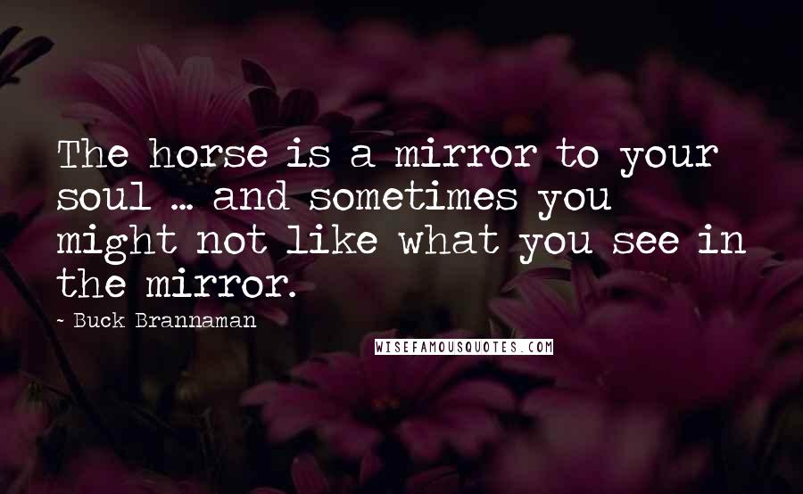 Buck Brannaman quotes: The horse is a mirror to your soul ... and sometimes you might not like what you see in the mirror.