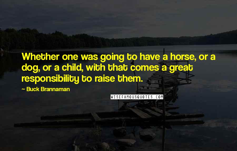 Buck Brannaman quotes: Whether one was going to have a horse, or a dog, or a child, with that comes a great responsibility to raise them.