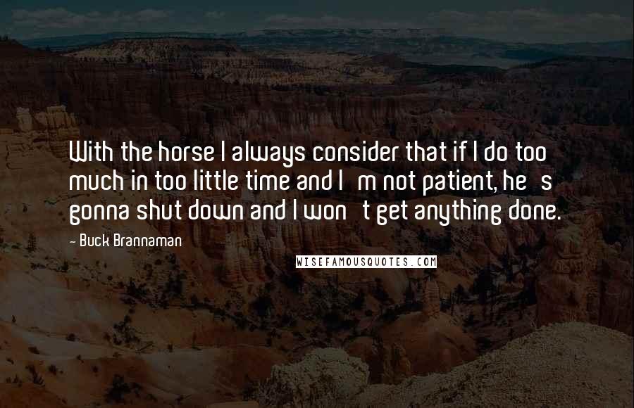 Buck Brannaman quotes: With the horse I always consider that if I do too much in too little time and I'm not patient, he's gonna shut down and I won't get anything done.