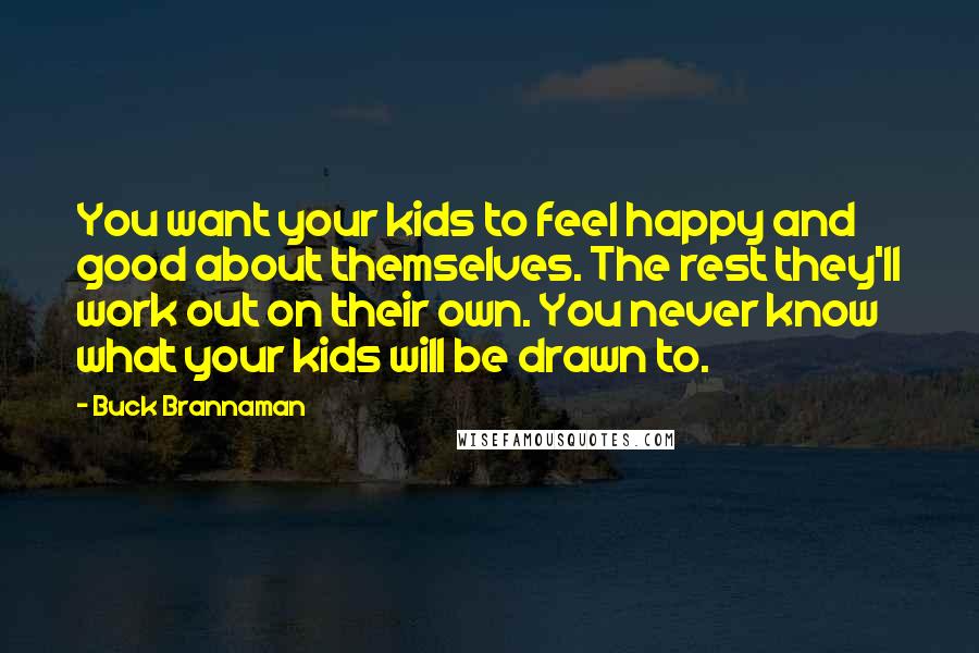 Buck Brannaman quotes: You want your kids to feel happy and good about themselves. The rest they'll work out on their own. You never know what your kids will be drawn to.