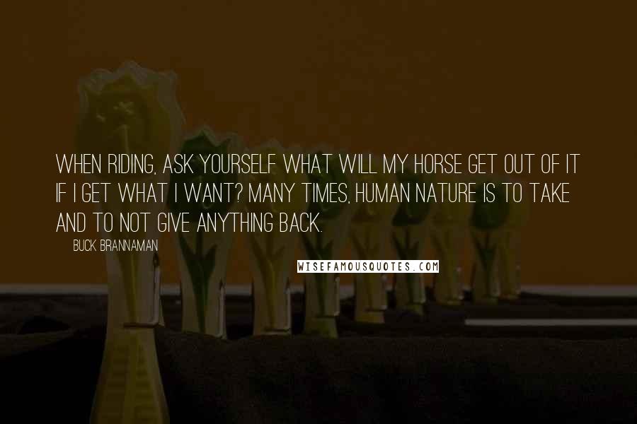 Buck Brannaman quotes: When riding, ask yourself what will my horse get out of it if I get what I want? Many times, human nature is to take and to not give anything