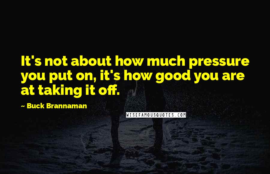 Buck Brannaman quotes: It's not about how much pressure you put on, it's how good you are at taking it off.