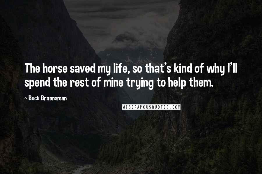 Buck Brannaman quotes: The horse saved my life, so that's kind of why I'll spend the rest of mine trying to help them.