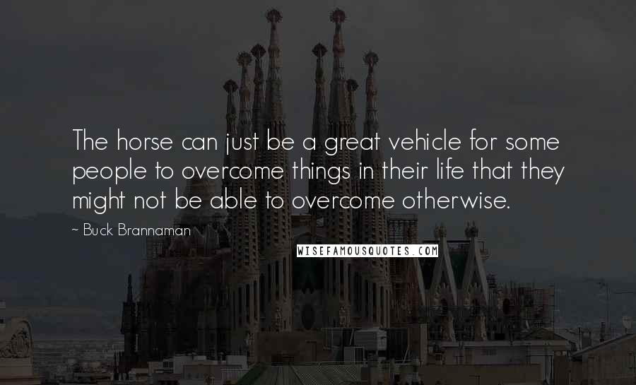 Buck Brannaman quotes: The horse can just be a great vehicle for some people to overcome things in their life that they might not be able to overcome otherwise.