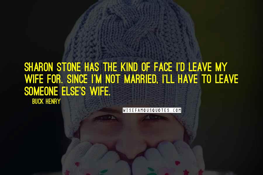 Buck Henry quotes: Sharon Stone has the kind of face I'd leave my wife for. Since I'm not married, I'll have to leave someone else's wife.