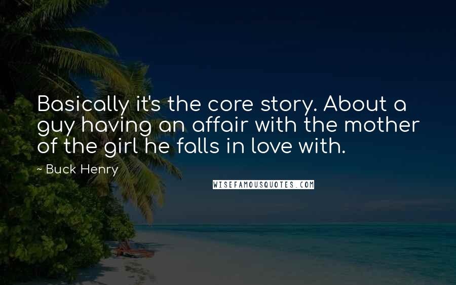 Buck Henry quotes: Basically it's the core story. About a guy having an affair with the mother of the girl he falls in love with.