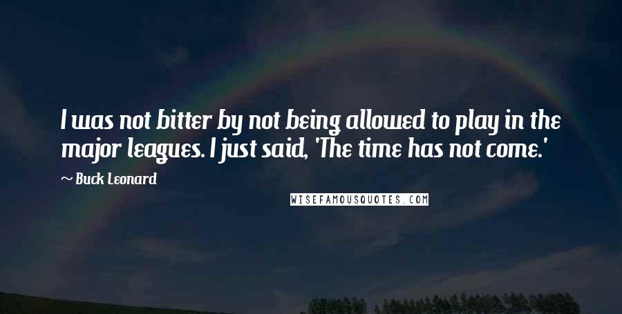 Buck Leonard quotes: I was not bitter by not being allowed to play in the major leagues. I just said, 'The time has not come.'