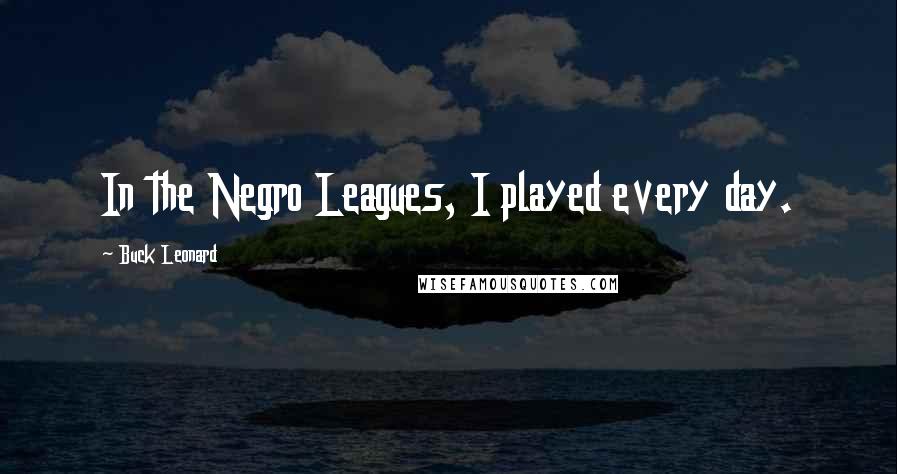 Buck Leonard quotes: In the Negro Leagues, I played every day.