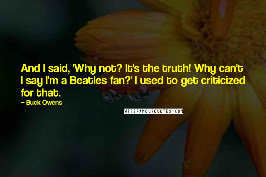 Buck Owens quotes: And I said, 'Why not? It's the truth! Why can't I say I'm a Beatles fan?' I used to get criticized for that.