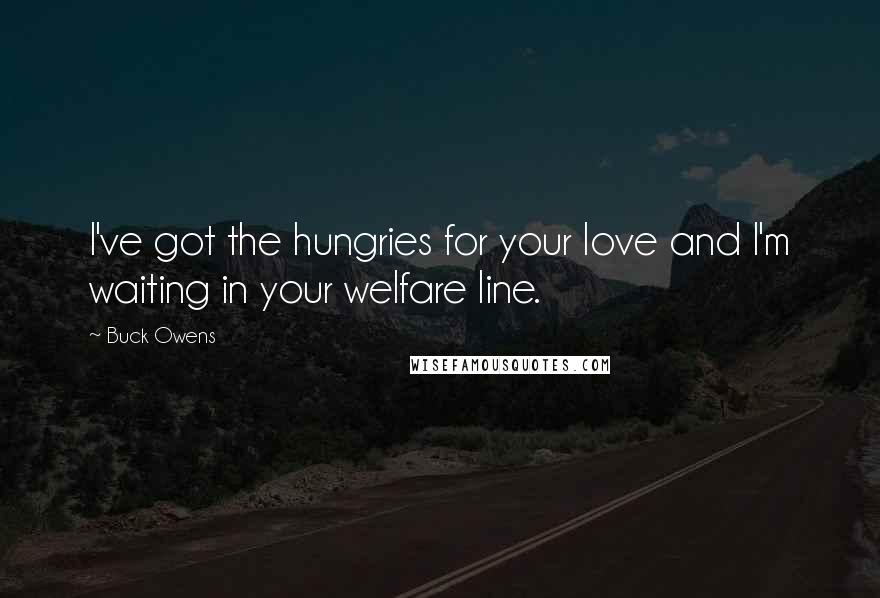 Buck Owens quotes: I've got the hungries for your love and I'm waiting in your welfare line.