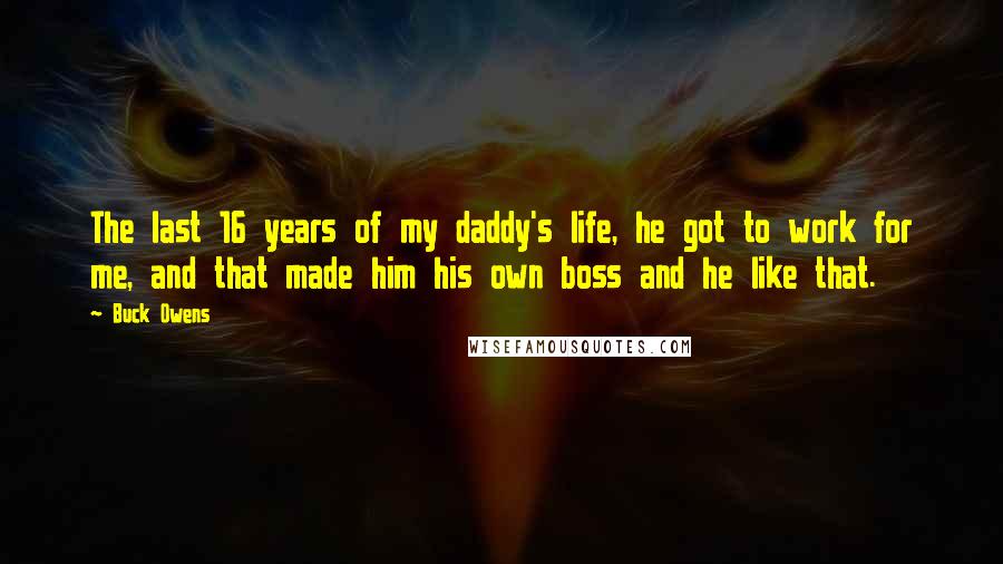 Buck Owens quotes: The last 16 years of my daddy's life, he got to work for me, and that made him his own boss and he like that. Buck Owens quotes: The last 16 years of my daddy's life, he got to work for me, and that made him his own boss and he like that.