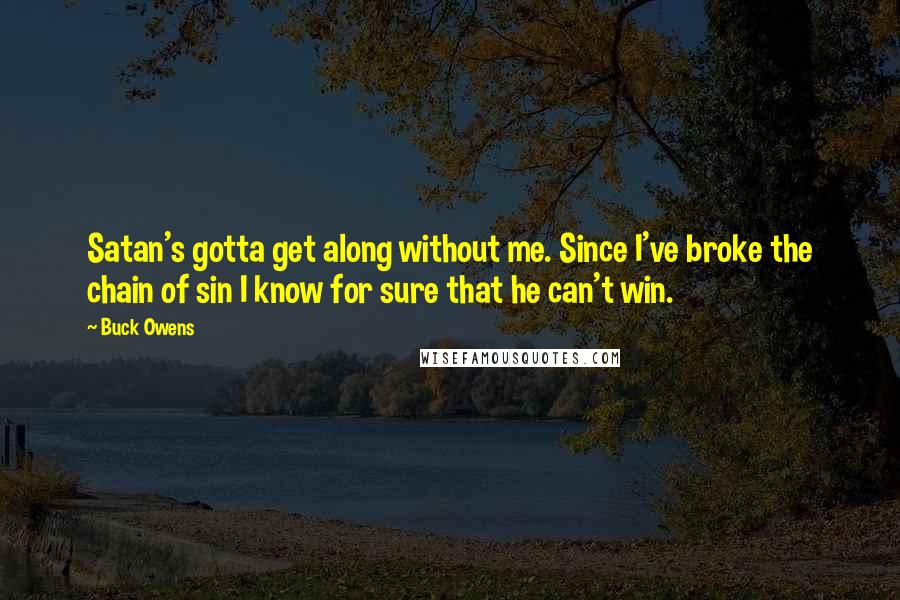 Buck Owens quotes: Satan's gotta get along without me. Since I've broke the chain of sin I know for sure that he can't win. Buck Owens quotes: Satan's gotta get along without me. Since I've broke the chain of sin I know for sure that he can't win.