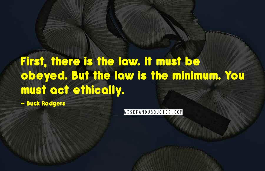 Buck Rodgers quotes: First, there is the law. It must be obeyed. But the law is the minimum. You must act ethically.