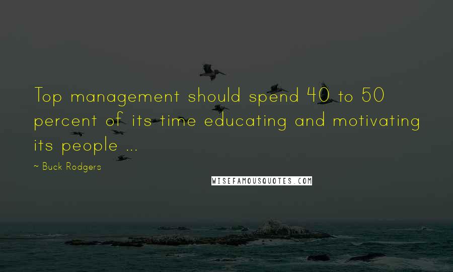 Buck Rodgers quotes: Top management should spend 40 to 50 percent of its time educating and motivating its people ...