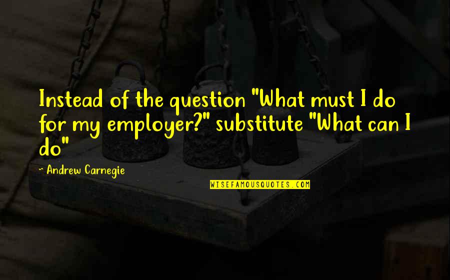 Buckcherry Lit Quotes By Andrew Carnegie: Instead of the question "What must I do Buckcherry Lit Quotes By Andrew Carnegie: Instead of the question "What must I do