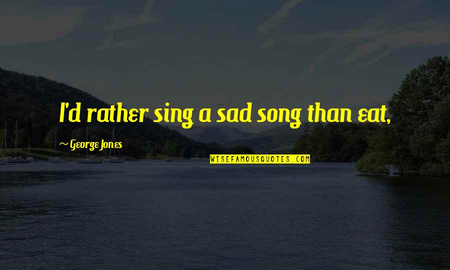 Buckert Contracting Quotes By George Jones: I'd rather sing a sad song than eat, Buckert Contracting Quotes By George Jones: I'd rather sing a sad song than eat,