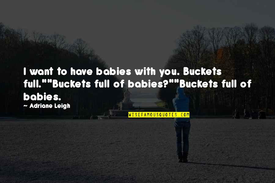 Buckets Quotes By Adriane Leigh: I want to have babies with you. Buckets