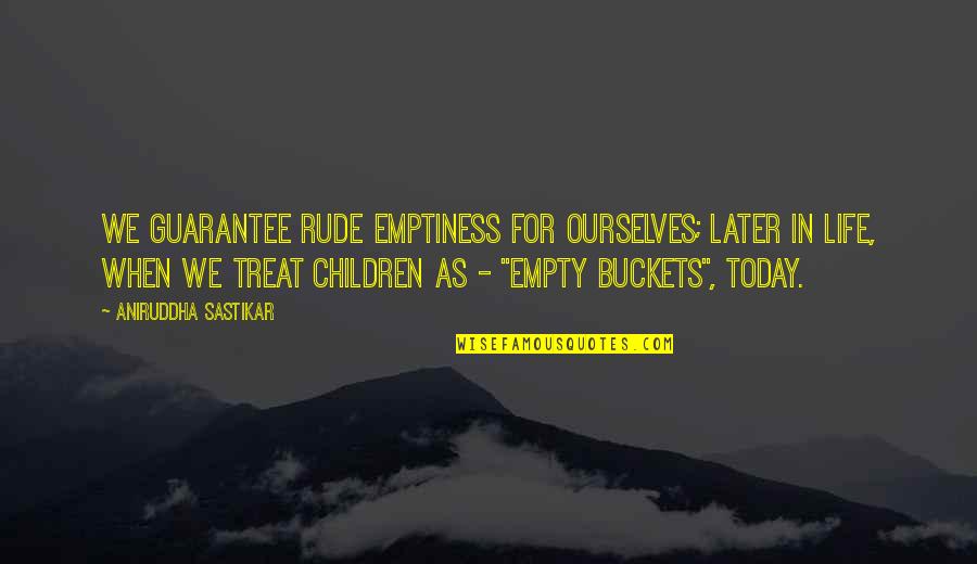 Buckets Quotes By Aniruddha Sastikar: We guarantee rude emptiness for ourselves; later in