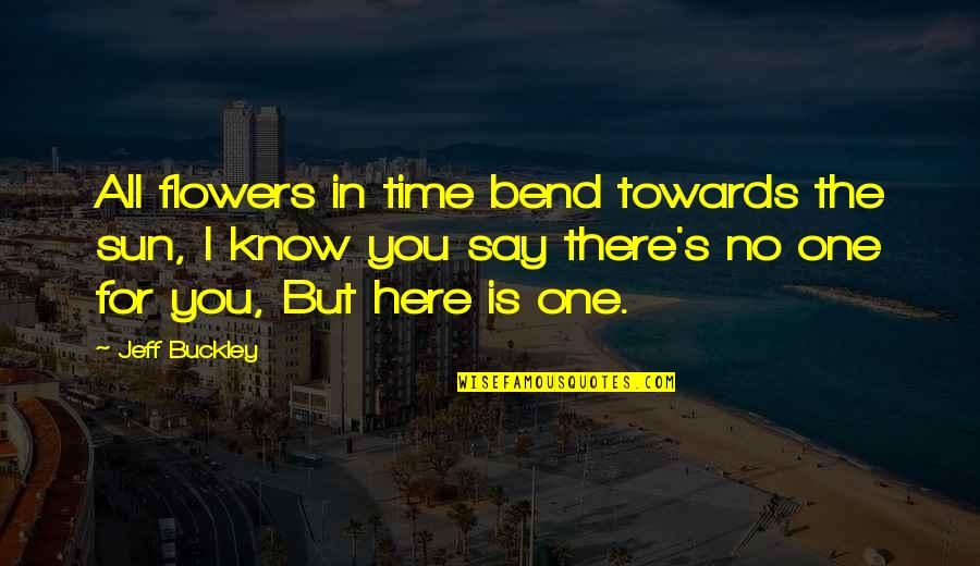 Buckley's Quotes By Jeff Buckley: All flowers in time bend towards the sun, Buckley's Quotes By Jeff Buckley: All flowers in time bend towards the sun,