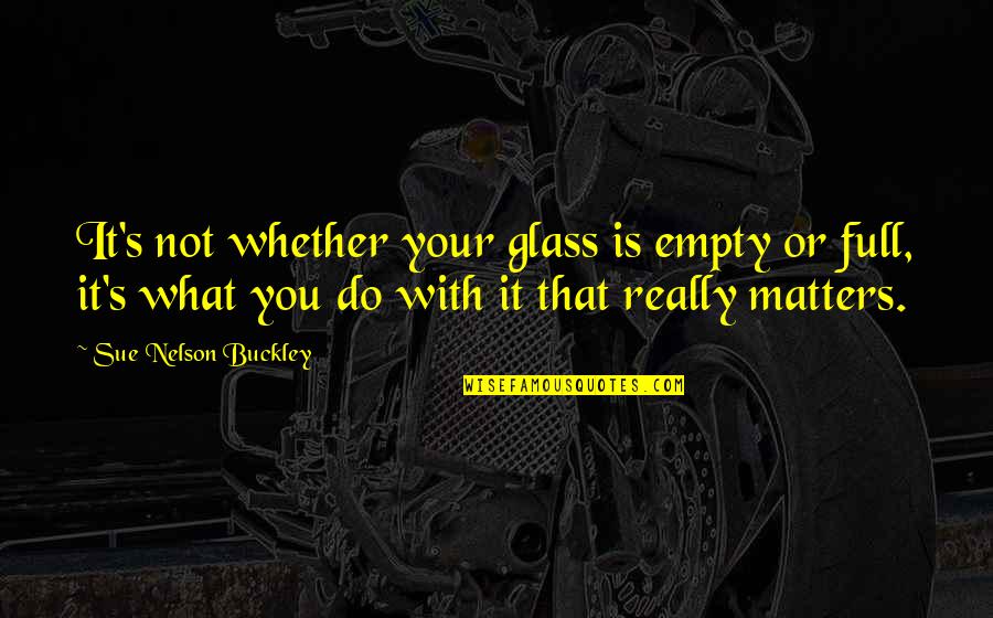Buckley's Quotes By Sue Nelson Buckley: It's not whether your glass is empty or